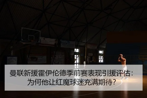 曼联新援霍伊伦德季前赛表现引援评估：为何他让红魔球迷充满期待？