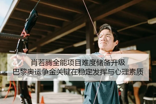 肖若腾全能项目难度储备升级 巴黎奥运争金关键在稳定发挥与心理素质